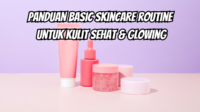 Panduan Basic Skincare Routine untuk Kulit Sehat dan Glowing
