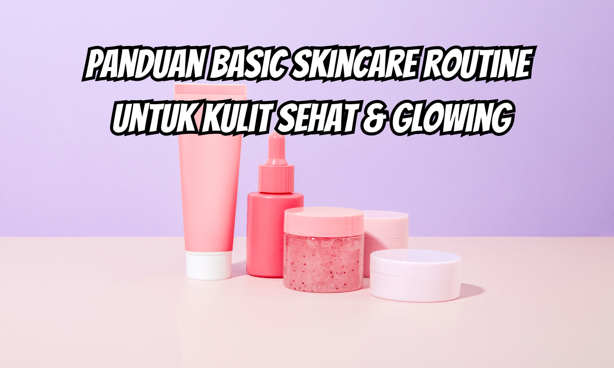 Panduan Basic Skincare Routine untuk Kulit Sehat dan Glowing